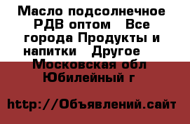 Масло подсолнечное РДВ оптом - Все города Продукты и напитки » Другое   . Московская обл.,Юбилейный г.